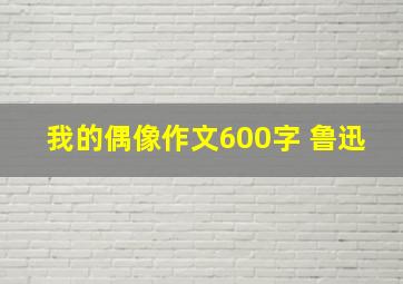 我的偶像作文600字 鲁迅